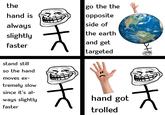 the hand is always slightly faster stand still so the hand moves ex- tremely slow since it's al- ways slightly faster >te sto go the the opposite side of the earth and get targeted hand got trolled HO tc