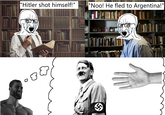 "Hitler shot himself!" "Noo! He fled to Argentina!"