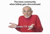 The trans community, when blåhaj gets discontinued guess I'll die C