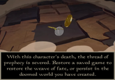 22.10 With this character's death, the thread of prophecy is severed. Restore a saved game to restore the weave of fate, or persist in the doomed world you have created.
