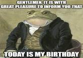 GENTLEMEN, IT IS WITH GREAT PLEASURE TO INFORM YOU THAT TODAY IS MY BIRTHDAY