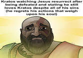 Kratos watching Jesus resurrect after being defeated and stating he still loves Kratos despite all of his sins (he regrets his actions that weigh upon his soul) NCS