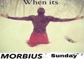 When its MORBIUS Sunday