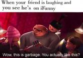 Normie alert. | /r/dankmemes When your friend is laughing and you see he's on iFunny Wow, this is garbage. You actually like this?