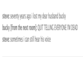 steve: seventy years ago i lost my dear husband bucky bucky [from the next room]: QUIT TELLING EVERYONE I'M DEAD steve: sometimes i can still hear his voice