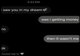 i saw you in my dream no ok 5:03 PM Double tap to was i getting money then it wasn't me