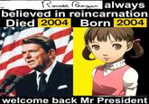 Ronald Reagan always believed in reincarnation Died 2004 Born 2004 welcome back Mr President