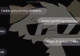 isaw you in my dream no 5:03 PM ok was I getting money A then it wasn't me