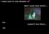 i saw you in my dream no ok did i look like this?... wasn't me then...