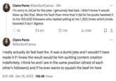 Claire Penis @ZeroSuitCamus · 10h I'm sorry to JoCat for the joke. I genuinely feel bad. I didn't know it would blow up like that. More his fault than mine that it did bc he quote tweeted it to his 150,000 followers who replied yelling at me 1,300 times which kinda boosted it but I digress 55 Claire Penis @ZeroSuitCamus 621 6:01 AM Dec 19, 2023 158.9K Views ● 7.9K ₁878K I really actually do feel bad tho. It was a dumb joke and I wouldn't have made it if I knew the result would be him quitting content creation indefinitely. I think he and I are in the same position (afraid of each other's followers) and if he ever wants to squash the beef Im here 口企