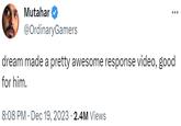 Mutahar @OrdinaryGamers dream made a pretty awesome response video, good for him. 8:08 PM Dec 19, 2023 2.4M Views .