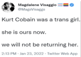 Magdalene Visaggio @MagsVisaggs Kurt Cobain was a trans girl. she is ours now. we will not be returning her. 2:13 PM Jan 23, 2022. Twitter Web App