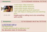 : Anonymous 29 KB JPG 12/16/23(Sat)01:45:08 No.75775187 >cant enjoy vidya anymore >cant enjoy anime anymore >cant enjoy books anymore >cant enjoy getting drunk anymore >all i still enjoy is eating junk and watching p--- maybe god is calling me to do something with my life 12/16/23(Sat)01:46:07 No.75775195 : Anonymous >>75775187 (OP) # >be depressed >"maybe god himself is talking to me" the absolute state of christcucks