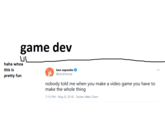 game dev UL haha whoa this is pretty fun ben esposito @torahhorse nobody told me when you make a video game you have to make the whole thing 7:10 PM - May 8, 2018 - Twitter Web Client ...