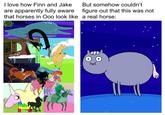 I love how Finn and Jake are apparently fully aware that horses in Ooo look like a real horse: But somehow couldn't figure out that this was not HE