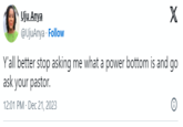 X Y'all better stop asking me what a power bottom is and go ask your pastor. 12:01 PM Dec 21, 2023 Uju Anya @UjuAnya - Follow