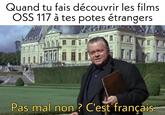 Quand tu fais découvrir les films OSS 117 à tes potes étrangers Pas mal non? C'est français.