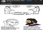 Boomer Posting: Ultra Follow 1d O A truth exists 151²₁. tRuth Is ReLaTiVe, EvErYtHiNg DePeNdS ON your Point Of View ● ●● X Someone drew that number. This someone knows if it's a 9 or a 6. Thus, there exists a truth.
