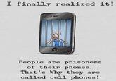 I finally realized it! People are prisoners of their phones. That's Why they are called cell phones!