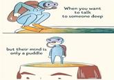 but their mind is only a puddle When you want to talk to someone deep GUADA