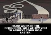 HARD WORK IN THE BEGINNING, WILL ALLOW YOU TO ACHIEVE YOUR GOAL FASTER.