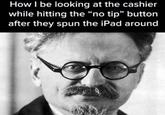 <blockquote>Russian revolutionary Leon Trotsky refused to tip and had soup spilled on him by vengeful waiters in the Bronx (where he lived briefly). He believed that tipping allowed capitalists, a.k.a. restaurant owners, to get off the hook. If the waiters were being paid a decent wage, he said, tipping would die on the vine. —<a href="https://www.npr.org/sections/thesalt/2015/11/30/457125740/when-tipping-was-considered-deeply-un-american">NPR</a></blockquote>