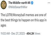 THE MODLE BARTH MOER The Middle-earth Mi @MiddleearthMixr The LOTR/Moneyball memes are one of the best things to happen on this app in ages 11:02 AM Dec 27, 2023 404.2K Views