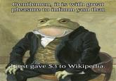 Gentlemen, it is with great pleasure to inform you that I just gave $3 to Wikipedia.