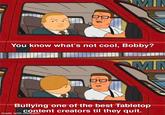 You know what's not cool, Bobby? MIN Bullying one of the best Tabletop content creators til they quit. made with mematic
