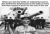 When you lost the battle of Jutland but you've also kicked the Krigsmarine in the balls so hard that they stayed in ports for the rest of the war Great Success