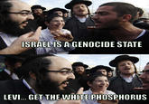 ISRAEL IS A GENOCIDE STATE LEVI... GET THE WHITE PHOSPHORUS