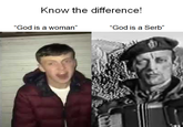 Know the difference. Know the difference! "God is a woman" "God is a Serb"