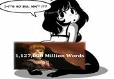 I-IT'S SO BIG, ISN'T IT? 1,127,000 Million Words