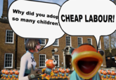 Why did you adop CHEAP LABOUR! so many children! -- ▬