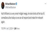 Michael Blackson @MichaelBlackson Katt Williams is a very smart m----- neega, he took shots at the top 10 comedians alive today so we can all respond and make him relevant again. 7:03 PM. Jan 3, 2024 1.2M Views ...