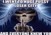 I WENT TO HUGE P---- LOSER CITY AND EVERYONE KNEW YOU