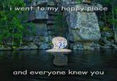i went to my happy place L and everyone knew you