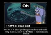 Oh That's a dead god THERE IS A dead god forgotten by our books lying motionless at the bottom of the mariana's trench.