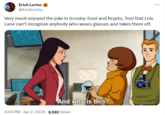 Erick Lorinc @ErickLorinc Very much enjoyed the joke in Scooby-Doo! and Krypto, Too! that Lois Lane can't recognize anybody who wears glasses and takes them off. 51. B And who is this? 4:54 PM - Jan 2, 2024 9,592 Views
