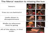 The Mercs' reaction to missing the bus Swears Tries to run behind it Looks down in dissapointment Walks to wherever they're going All of the above, in that order