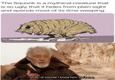 The Squonk is a mythical creature that is so ugly, that it hides from plain sight and spends most of its time weeping. -Well, of course I know him. He's me.