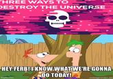 THREE WAYS TO DESTROY THE UNIVERSE 2 At HEY FERB! I KNOW WHAT WE'RE GONNA DO TODAY! imgflip.com meegenerator.net