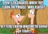 POV: 5TH GRADERS WHEN THEY LEARN THE PHRASE "WHO ASKED?" HEY FERB! 1 KNOW WHAT WE'RE GONNA DO TODAY! imgflip.com meegenerator.net