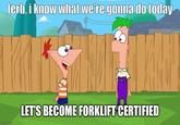 ferb, i know what we're gonna do today imgflip.com LET'S BECOME FORKLIFT CERTIFIED