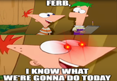 мил FERB, I KNOW WHAT WE'RE GONNA DO TODAY