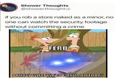 Shower Thoughts @showerthoughtsz if you rob a store naked as a minor, no one can watch the security footage without committing a crime FERB I KNOW WHAT WE'RE GONNA DO TODAY