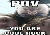 POV YOU ARE COOL ROCK