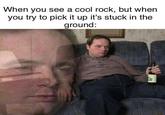 When you see a cool rock, but when you try to pick it up it's stuck in the ground: