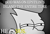 GOD WAS ON EPSTEIN'S ISLAND THE ENTIRE TIME HE IS SUS.