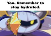 You. Remember to stay hydrated.